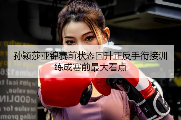 孙颖莎亚锦赛前状态回升正反手衔接训练成赛前最大看点