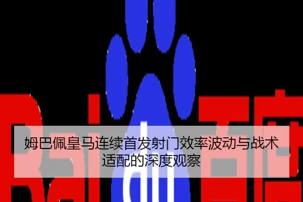 姆巴佩皇马连续首发射门效率波动与战术适配的深度观察
