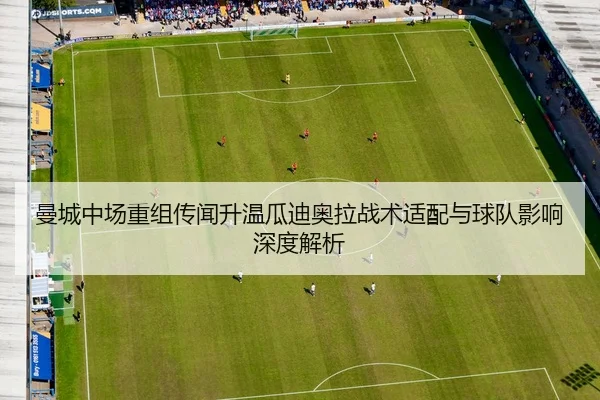 曼城中场重组传闻升温瓜迪奥拉战术适配与球队影响深度解析