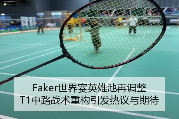 Faker世界赛英雄池再调整 T1中路战术重构引发热议与期待