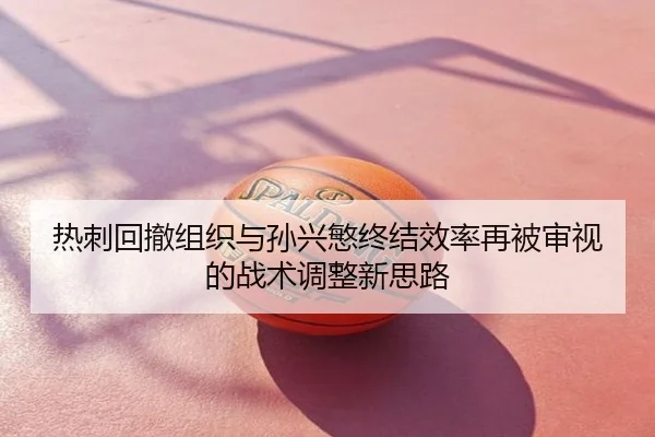 热刺回撤组织与孙兴慜终结效率再被审视的战术调整新思路