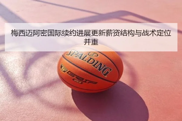 梅西迈阿密国际续约进展更新薪资结构与战术定位并重