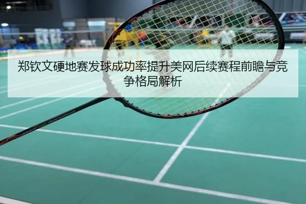 郑钦文硬地赛发球成功率提升美网后续赛程前瞻与竞争格局解析