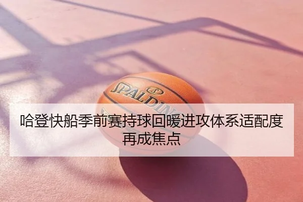 哈登快船季前赛持球回暖进攻体系适配度再成焦点
